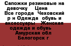 Сапожки резиновые на девочку. › Цена ­ 400 - Все города, Чеховский р-н Одежда, обувь и аксессуары » Женская одежда и обувь   . Амурская обл.,Белогорск г.